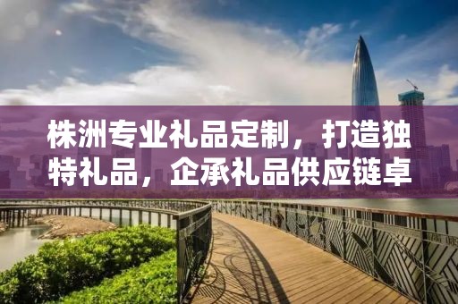 株洲专业礼品定制，打造独特礼品，企承礼品供应链卓越服务